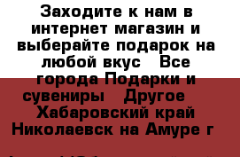 Заходите к нам в интернет-магазин и выберайте подарок на любой вкус - Все города Подарки и сувениры » Другое   . Хабаровский край,Николаевск-на-Амуре г.